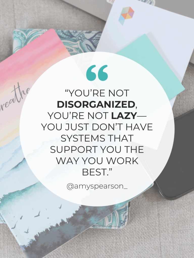 “You’re not disorganized, you’re not lazy—you just don’t have systems that support you the way you work best.”
